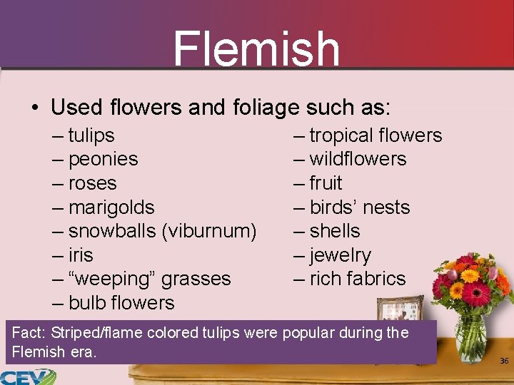Flemish • Used flowers and foliage such as: – tulips – peonies – roses Flemish • Used flowers and foliage such as: – tulips – peonies – roses