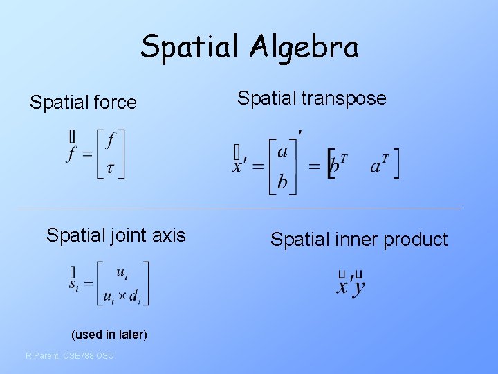 Spatial Algebra Spatial force Spatial joint axis (used in later) R. Parent, CSE 788