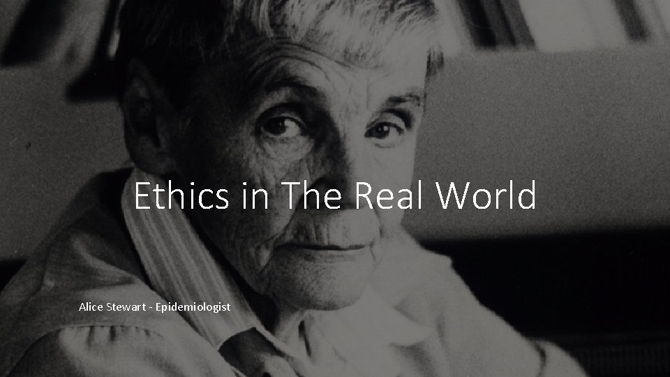 Ethics in The Real World Alice Stewart - Epidemiologist 