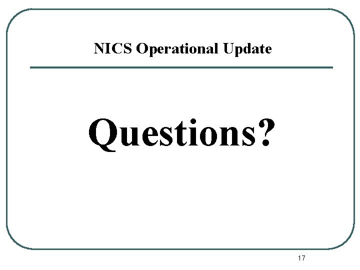 NICS Operational Update Questions? 17 