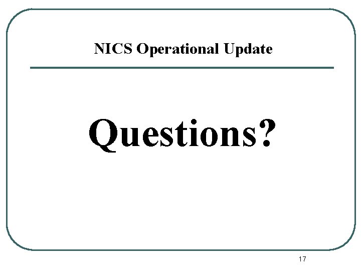 NICS Operational Update Questions? 17 