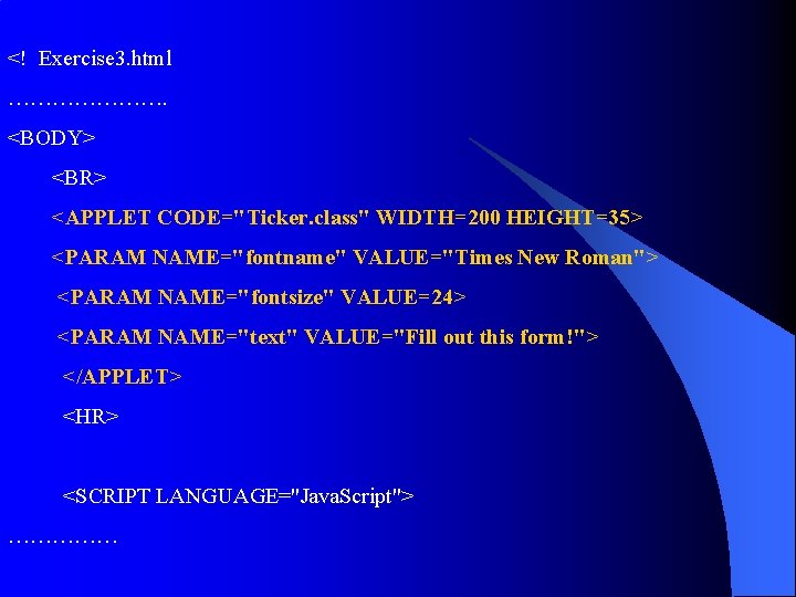 <! Exercise 3. html …………………. <BODY> <BR> <APPLET CODE="Ticker. class" WIDTH=200 HEIGHT=35> <PARAM NAME="fontname" <! Exercise 3. html …………………. <BODY> <BR> <APPLET CODE="Ticker. class" WIDTH=200 HEIGHT=35> <PARAM NAME="fontname"