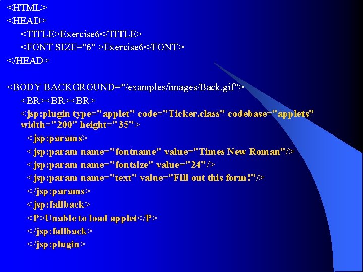 <HTML> <HEAD> <TITLE>Exercise 6</TITLE> <FONT SIZE="6" >Exercise 6</FONT> </HEAD> <BODY BACKGROUND="/examples/images/Back. gif"> <BR><BR> <jsp: <HTML> <HEAD> <TITLE>Exercise 6</TITLE> <FONT SIZE="6" >Exercise 6</FONT> </HEAD> <BODY BACKGROUND="/examples/images/Back. gif"> <BR><BR> <jsp:
