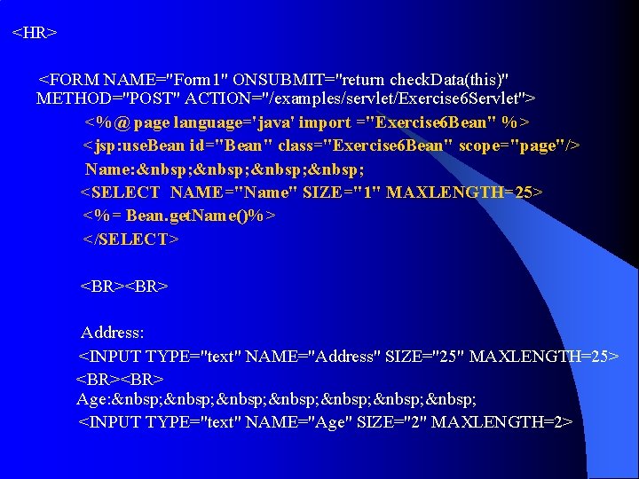 <HR> <FORM NAME="Form 1" ONSUBMIT="return check. Data(this)" METHOD="POST" ACTION="/examples/servlet/Exercise 6 Servlet"> <%@ page language='java' <HR> <FORM NAME="Form 1" ONSUBMIT="return check. Data(this)" METHOD="POST" ACTION="/examples/servlet/Exercise 6 Servlet"> <%@ page language='java'