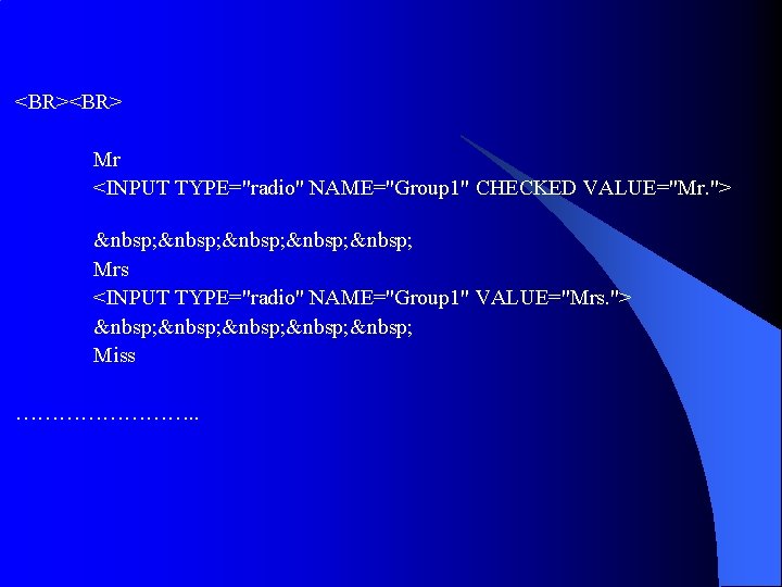 <BR> Mr <INPUT TYPE="radio" NAME="Group 1" CHECKED VALUE="Mr. "> Mrs <INPUT TYPE="radio" <BR> Mr <INPUT TYPE="radio" NAME="Group 1" CHECKED VALUE="Mr. "> Mrs <INPUT TYPE="radio"