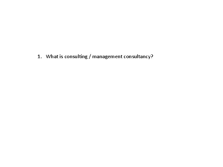 1. What is consulting / management consultancy? 