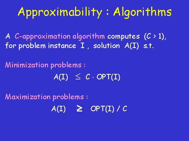 Approximability : Algorithms A C-approximation algorithm computes (C > 1), for problem instance I