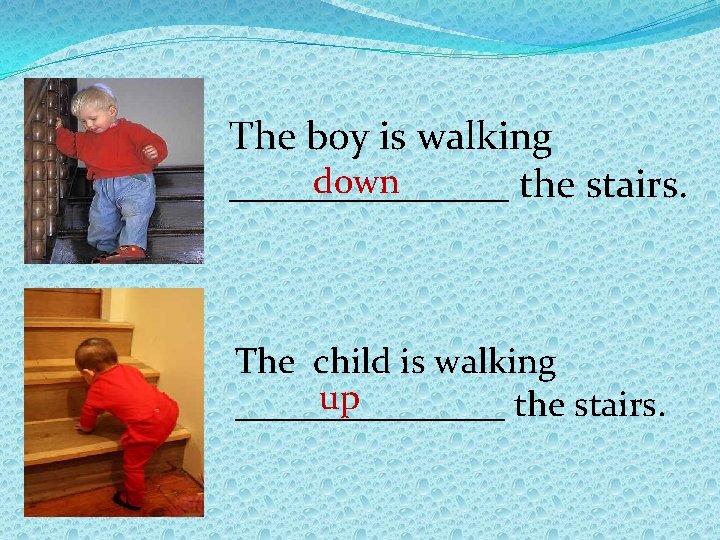 The boy is walking down _______ the stairs. The child is walking up ________