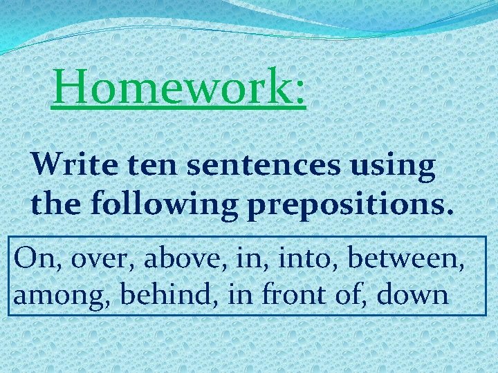 Homework: Write ten sentences using the following prepositions. On, over, above, into, between, among,