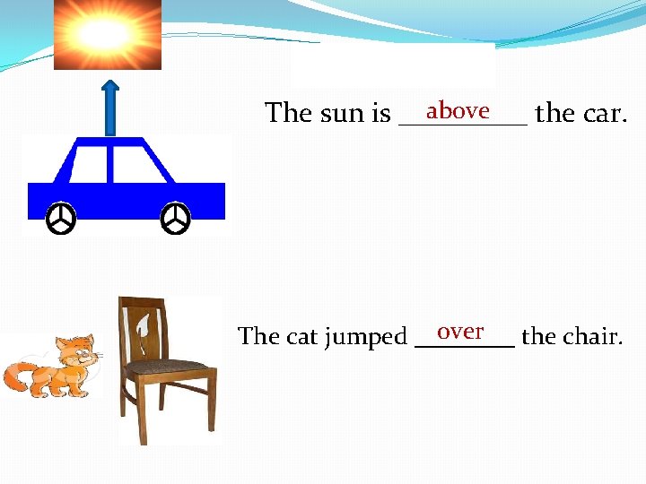 above The sun is _____ the car. over the chair. The cat jumped ____