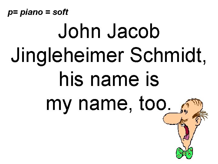 p= piano = soft John Jacob Jingleheimer Schmidt, his name is my name, too.