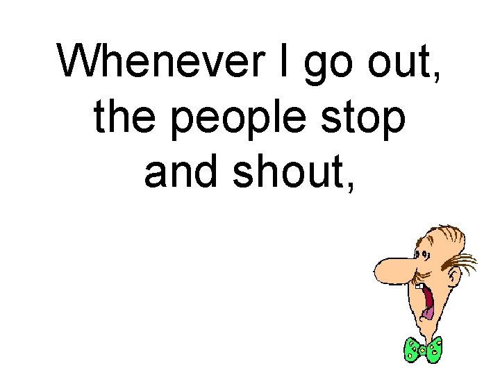 Whenever I go out, the people stop and shout, 