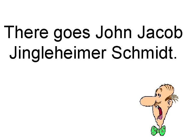 There goes John Jacob Jingleheimer Schmidt. 