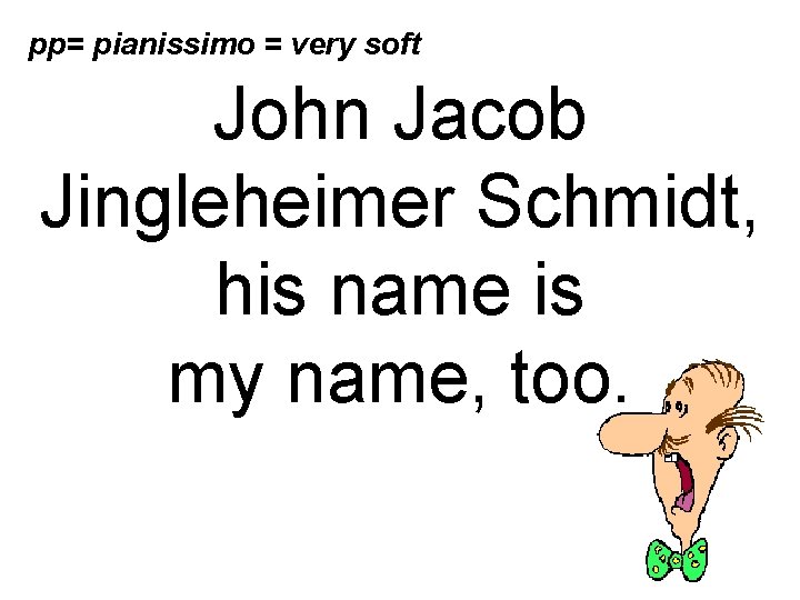 pp= pianissimo = very soft John Jacob Jingleheimer Schmidt, his name is my name,