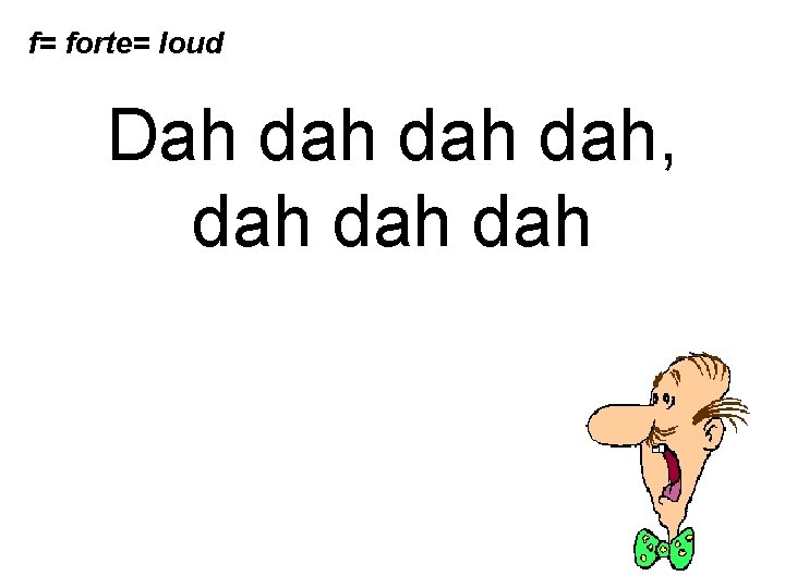 f= forte= loud Dah dah dah, dah dah 