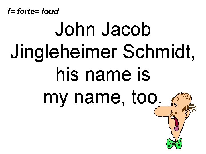 f= forte= loud John Jacob Jingleheimer Schmidt, his name is my name, too. 