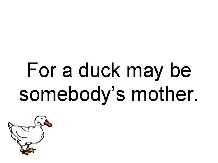 For a duck may be somebody’s mother. 