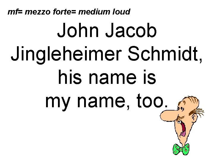 mf= mezzo forte= medium loud John Jacob Jingleheimer Schmidt, his name is my name,