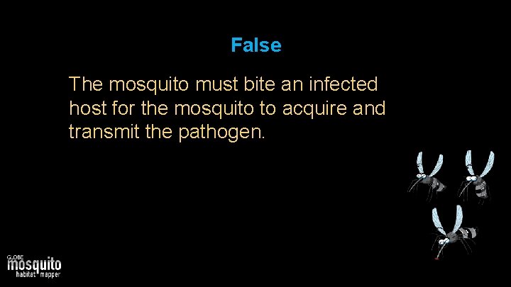 False The mosquito must bite an infected host for the mosquito to acquire and