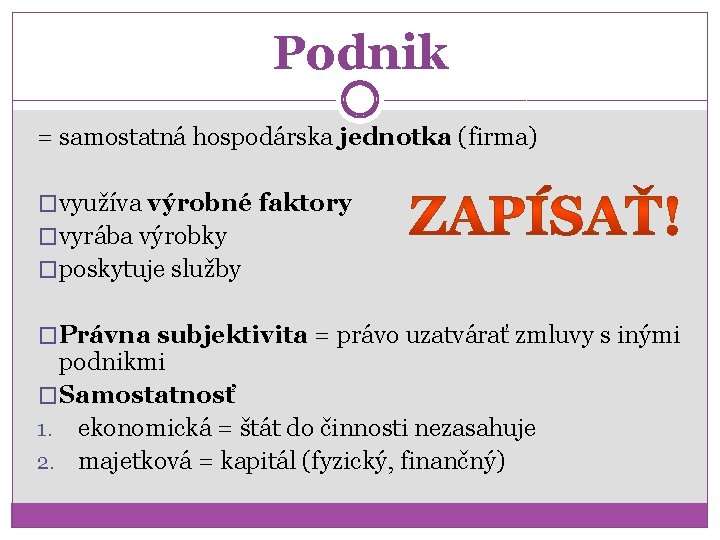 Podnik = samostatná hospodárska jednotka (firma) �využíva výrobné faktory �vyrába výrobky �poskytuje služby �Právna