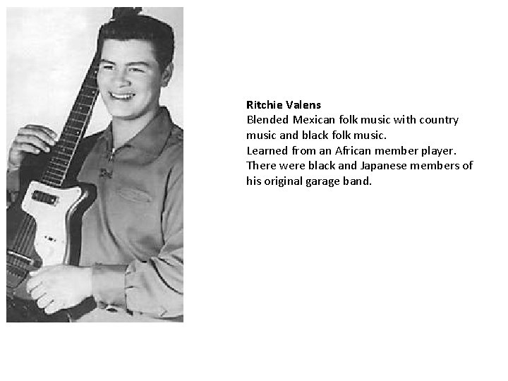 Ritchie Valens Blended Mexican folk music with country music and black folk music. Learned