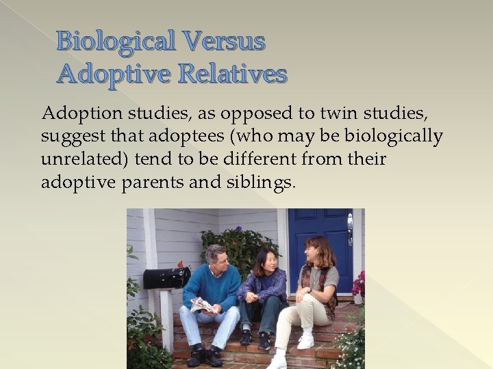 Biological Versus Adoptive Relatives Adoption studies, as opposed to twin studies, suggest that adoptees