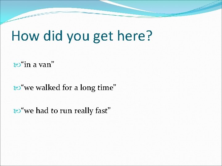 How did you get here? “in a van” “we walked for a long time”