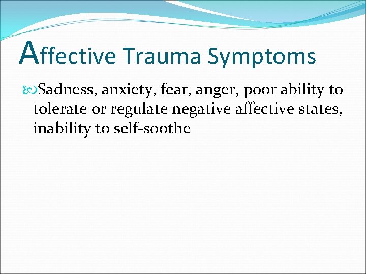 Affective Trauma Symptoms Sadness, anxiety, fear, anger, poor ability to tolerate or regulate negative