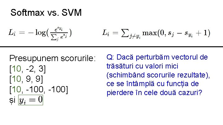Softmax vs. SVM Presupunem scorurile: [10, -2, 3] [10, 9, 9] [10, -100] și