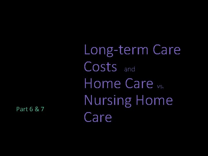 Part 6 & 7 Long-term Care Costs and Home Care vs. Nursing Home Care