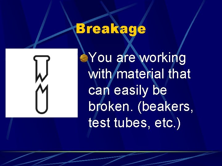 Breakage You are working with material that can easily be broken. (beakers, test tubes,