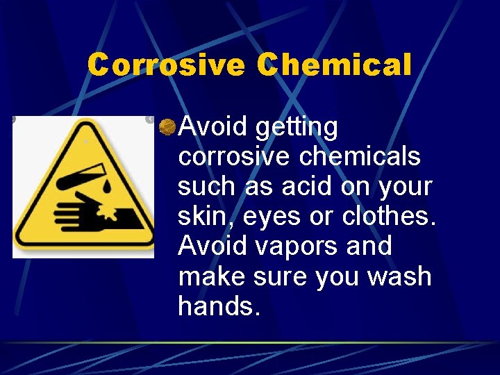 Corrosive Chemical Avoid getting corrosive chemicals such as acid on your skin, eyes or