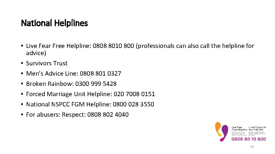 National Helplines • Live Fear Free Helpline: 0808 8010 800 (professionals can also call