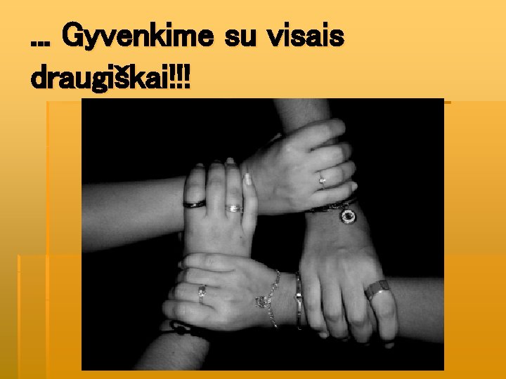 . . . Gyvenkime su visais draugiškai!!! 