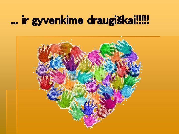 . . . ir gyvenkime draugiškai!!!!! 