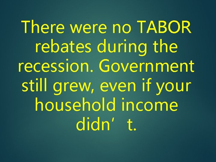 There were no TABOR rebates during the recession. Government still grew, even if your