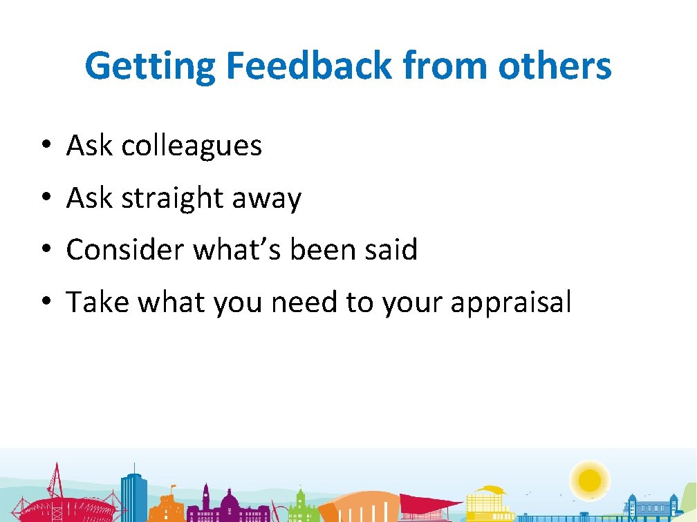 Getting Feedback from others • Ask colleagues • Ask straight away • Consider what’s