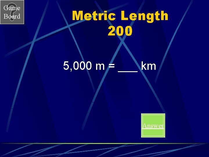 Game Board Metric Length 200 5, 000 m = ___ km Answer 