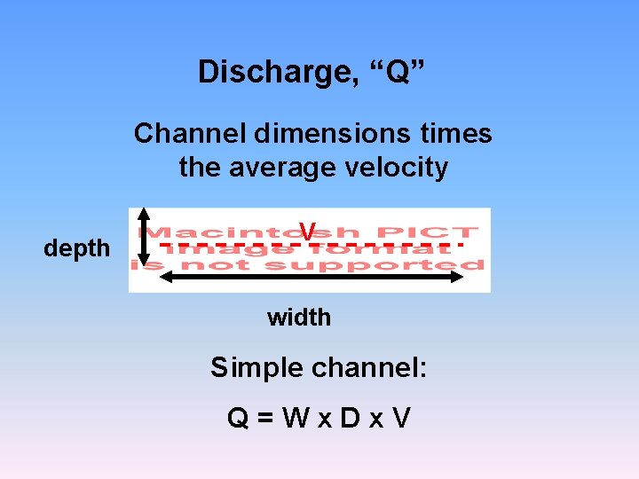 Discharge, “Q” Channel dimensions times the average velocity depth V width Simple channel: Q=Wx.