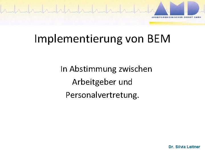Implementierung von BEM In Abstimmung zwischen Arbeitgeber und Personalvertretung. Dr. Silvia Leitner 