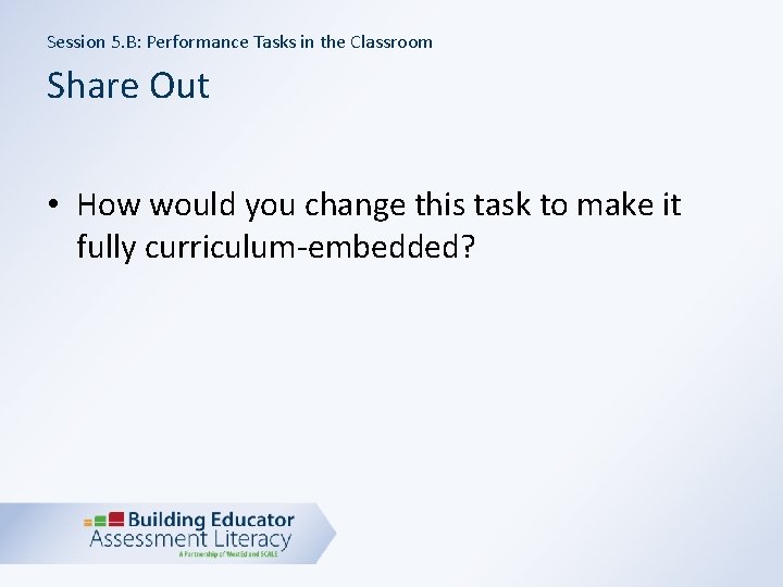 Session 5. B: Performance Tasks in the Classroom Share Out • How would you