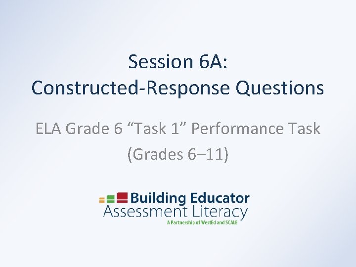 Session 6 A: Constructed-Response Questions ELA Grade 6 “Task 1” Performance Task (Grades 6–