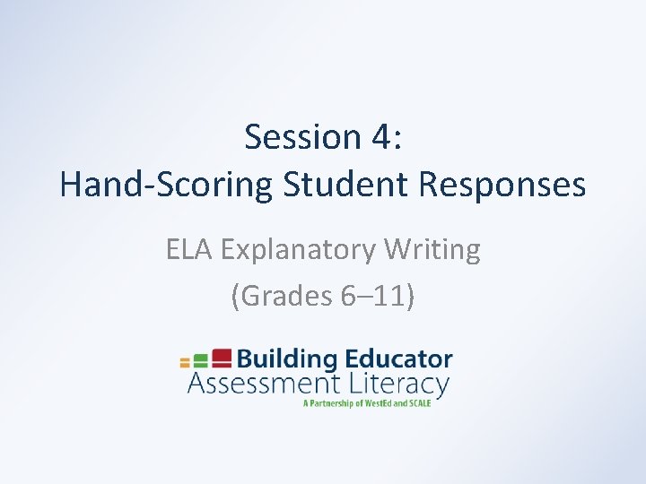 Session 4: Hand-Scoring Student Responses ELA Explanatory Writing (Grades 6– 11) 