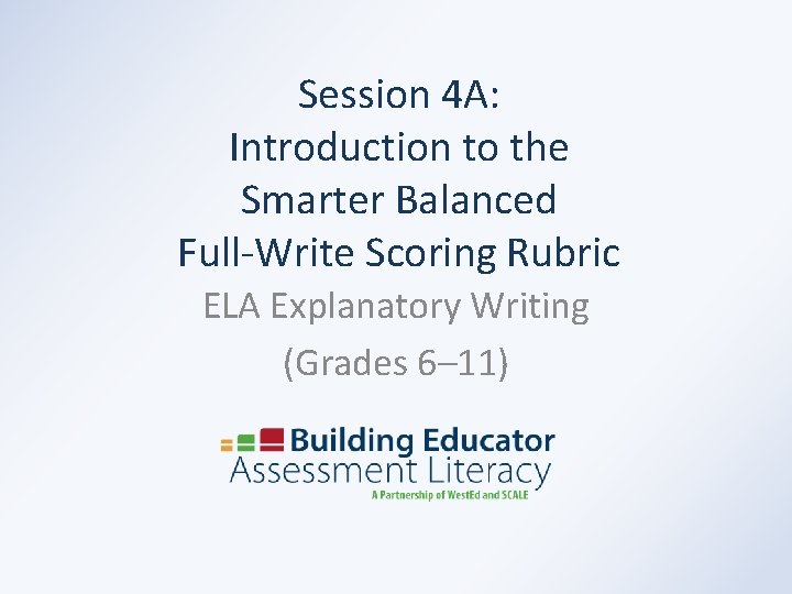 Session 4 A: Introduction to the Smarter Balanced Full-Write Scoring Rubric ELA Explanatory Writing