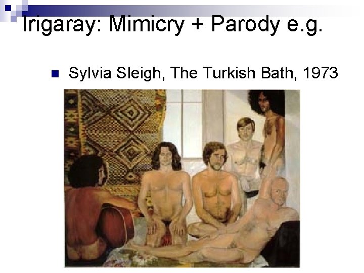 Irigaray: Mimicry + Parody e. g. n Sylvia Sleigh, The Turkish Bath, 1973 