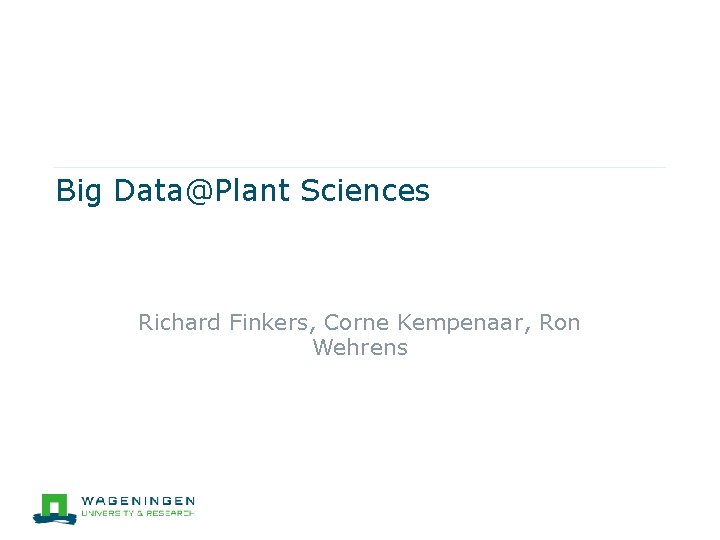 Big Data@Plant Sciences Richard Finkers, Corne Kempenaar, Ron Wehrens 