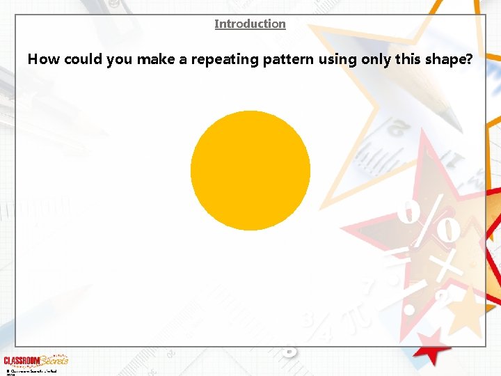 Introduction How could you make a repeating pattern using only this shape? © Classroom