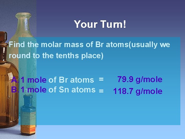 Your Turn! Find the molar mass of Br atoms(usually we round to the tenths