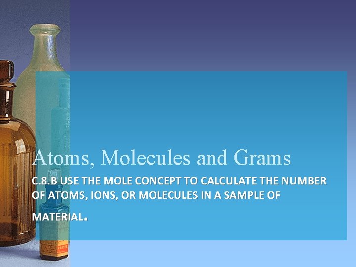 Atoms, Molecules and Grams C. 8. B USE THE MOLE CONCEPT TO CALCULATE THE