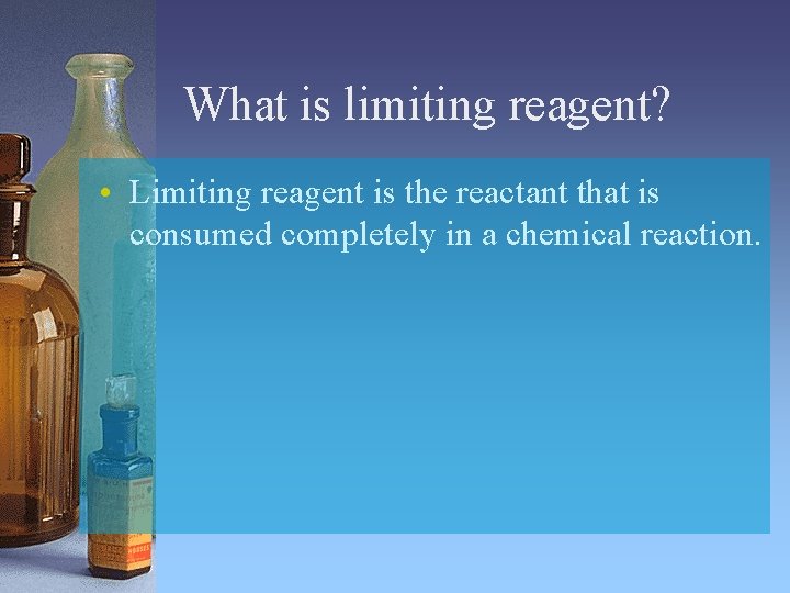 What is limiting reagent? • Limiting reagent is the reactant that is consumed completely